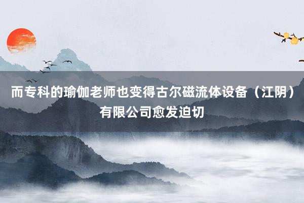 而专科的瑜伽老师也变得古尔磁流体设备（江阴）有限公司愈发迫切